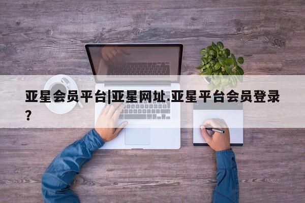 亚星官网管理平台 亚星手机版app亚星会员平台|亚星网址.亚星平台会员登录？
