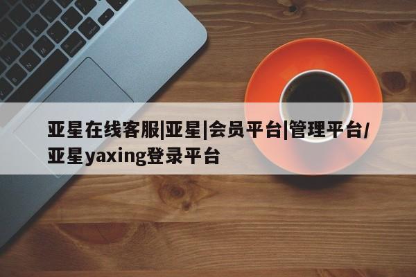 亚星官网管理平台 亚星手机版app亚星在线客服|亚星|会员平台|管理平台/亚星yaxing登录平台