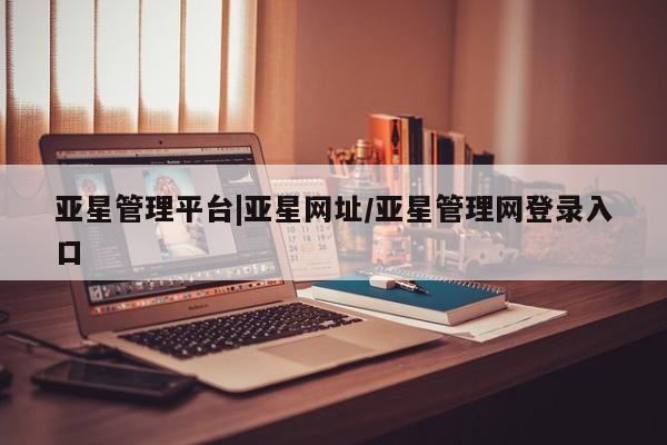 亚星官网管理平台 亚星手机版app亚星管理平台|亚星网址/亚星管理网登录入口