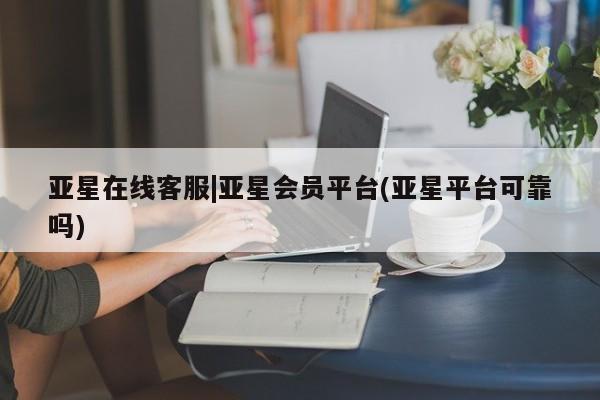亚星官网管理平台 亚星手机版app亚星在线客服|亚星会员平台(亚星平台可靠吗)
