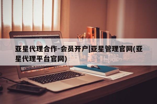 亚星官网管理平台 亚星手机版app亚星代理合作-会员开户|亚星管理官网(亚星代理平台官网)