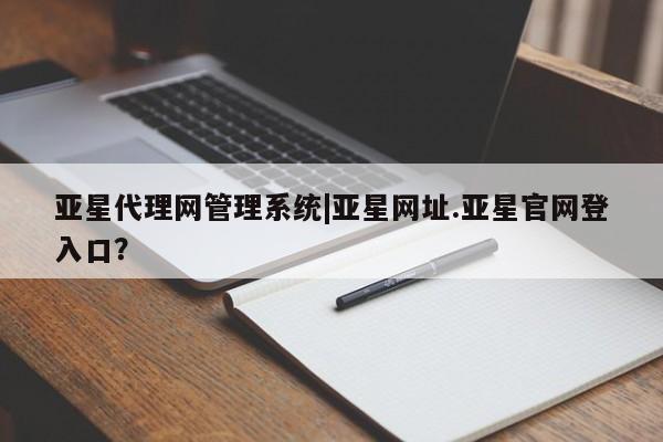 亚星官网管理平台 亚星手机版app亚星代理网管理系统|亚星网址.亚星官网登入口？