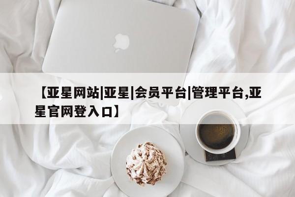 亚星官网管理平台 亚星手机版app【亚星网站|亚星|会员平台|管理平台,亚星官网登入口】