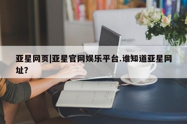 亚星官网管理平台 亚星手机版app亚星网页|亚星官网娱乐平台.谁知道亚星网址？