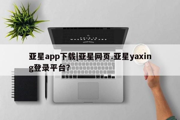 亚星官网管理平台 亚星手机版app亚星app下载|亚星网页.亚星yaxing登录平台？