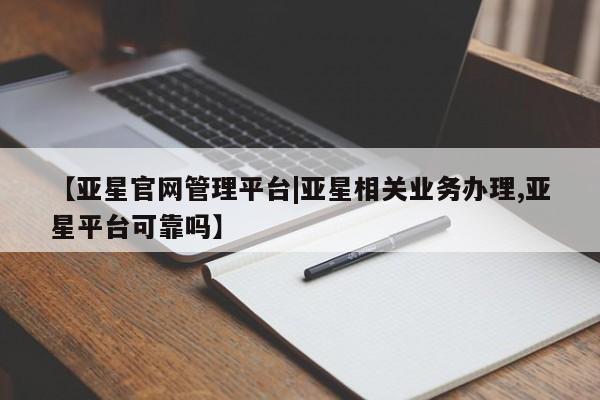 亚星官网管理平台 亚星手机版app【亚星官网管理平台|亚星相关业务办理,亚星平台可靠吗】