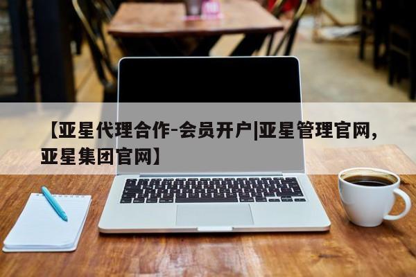 亚星官网管理平台 亚星手机版app【亚星代理合作-会员开户|亚星管理官网,亚星集团官网】