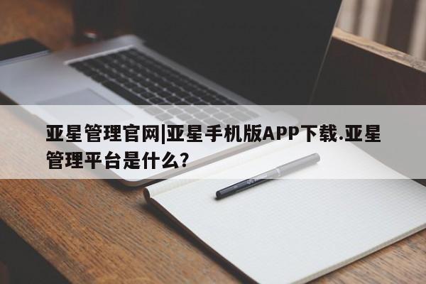 亚星官网管理平台 亚星手机版app亚星管理官网|亚星手机版APP下载.亚星管理平台是什么？