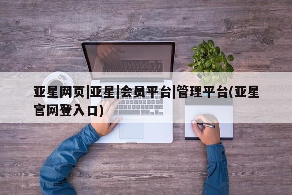 亚星官网管理平台 亚星手机版app亚星网页|亚星|会员平台|管理平台(亚星官网登入口)