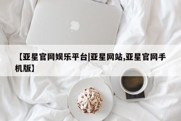 亚星官网管理平台 亚星手机版app【亚星官网娱乐平台|亚星网站,亚星官网手机版】
