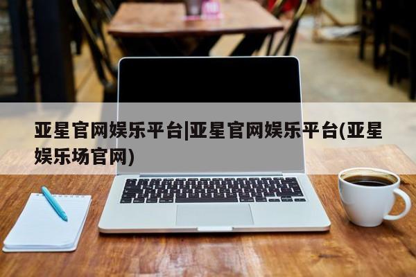 亚星官网管理平台 亚星手机版app亚星官网娱乐平台|亚星官网娱乐平台(亚星娱乐场官网)