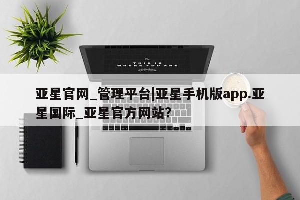 亚星官网管理平台 亚星手机版app亚星官网_管理平台|亚星手机版app.亚星国际_亚星官方网站？