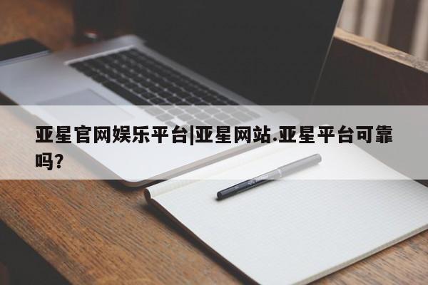 亚星官网管理平台 亚星手机版app亚星官网娱乐平台|亚星网站.亚星平台可靠吗？