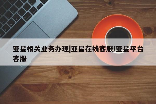 亚星官网管理平台 亚星手机版app亚星相关业务办理|亚星在线客服/亚星平台客服