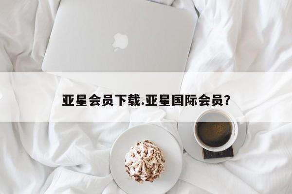 亚星官网管理平台 亚星手机版app亚星会员下载.亚星国际会员？