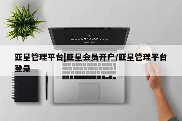 亚星官网管理平台 亚星手机版app亚星管理平台|亚星会员开户/亚星管理平台登录