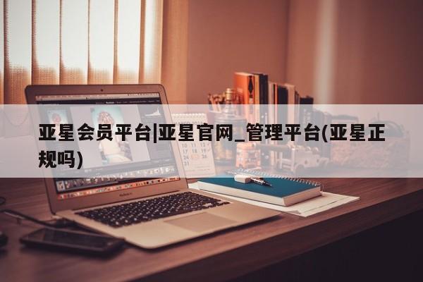 亚星官网管理平台 亚星手机版app亚星会员平台|亚星官网_管理平台(亚星正规吗)