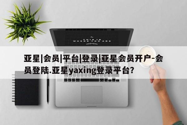 亚星官网管理平台 亚星手机版app亚星|会员|平台|登录|亚星会员开户-会员登陆.亚星yaxing登录平台？