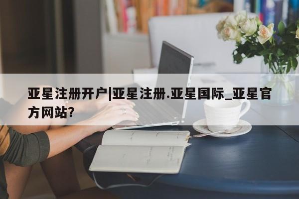 亚星官网管理平台 亚星手机版app亚星注册开户|亚星注册.亚星国际_亚星官方网站？
