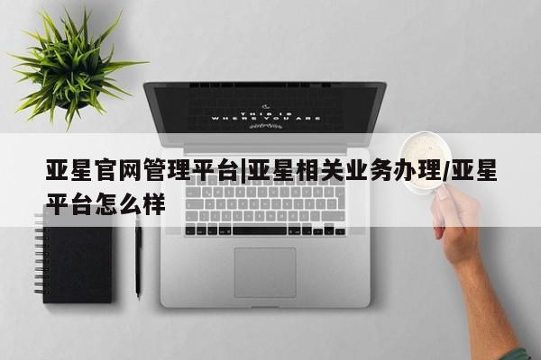 亚星官网管理平台 亚星手机版app亚星官网管理平台|亚星相关业务办理/亚星平台怎么样