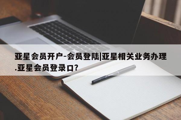 亚星官网管理平台 亚星手机版app亚星会员开户-会员登陆|亚星相关业务办理.亚星会员登录口？