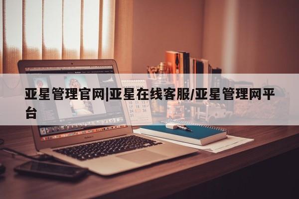 亚星官网管理平台 亚星手机版app亚星管理官网|亚星在线客服/亚星管理网平台