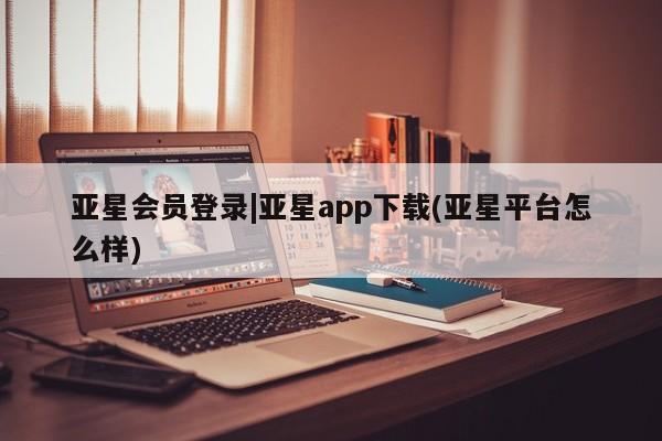 亚星官网管理平台 亚星手机版app亚星会员登录|亚星app下载(亚星平台怎么样)