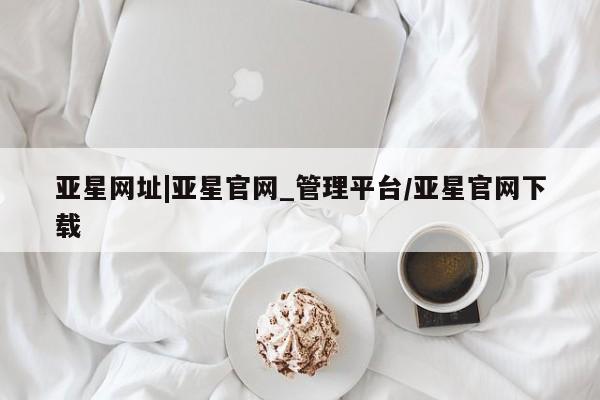 亚星官网管理平台 亚星手机版app亚星网址|亚星官网_管理平台/亚星官网下载