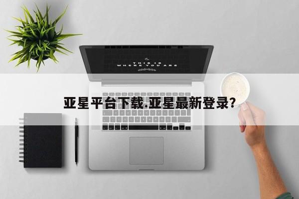 亚星官网管理平台 亚星手机版app亚星平台下载.亚星最新登录？