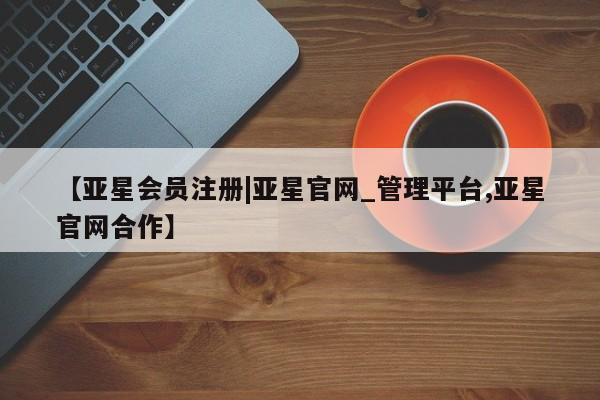 亚星官网管理平台 亚星手机版app【亚星会员注册|亚星官网_管理平台,亚星官网合作】
