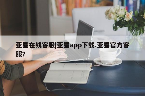 亚星官网管理平台 亚星手机版app亚星在线客服|亚星app下载.亚星官方客服？
