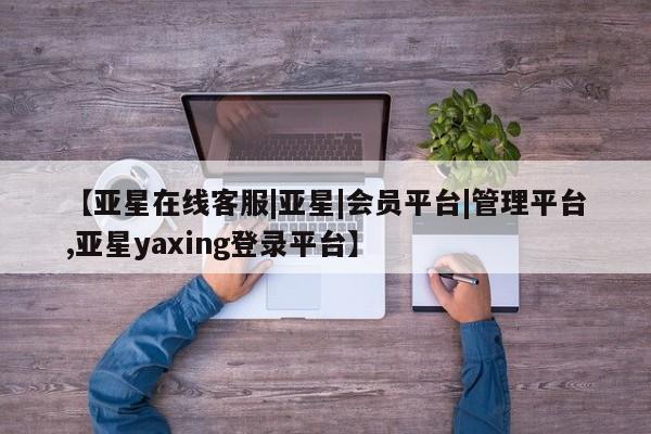 亚星官网管理平台 亚星手机版app【亚星在线客服|亚星|会员平台|管理平台,亚星yaxing登录平台】