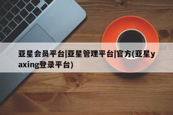 亚星官网管理平台 亚星手机版app亚星会员平台|亚星管理平台|官方(亚星yaxing登录平台)