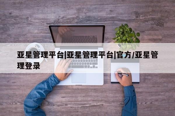 亚星官网管理平台 亚星手机版app亚星管理平台|亚星管理平台|官方/亚星管理登录