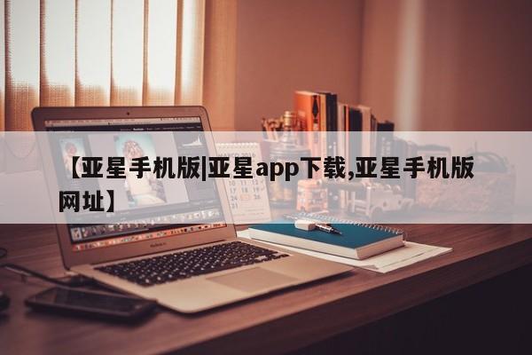 亚星官网管理平台 亚星手机版app【亚星手机版|亚星app下载,亚星手机版网址】