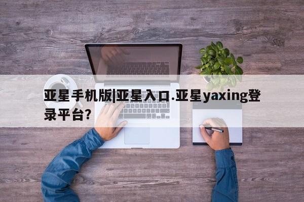 亚星官网管理平台 亚星手机版app亚星手机版|亚星入口.亚星yaxing登录平台？