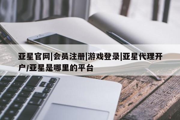 亚星官网管理平台 亚星手机版app亚星官网|会员注册|游戏登录|亚星代理开户/亚星是哪里的平台