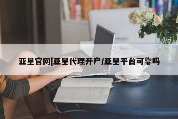 亚星官网管理平台 亚星手机版app亚星官网|亚星代理开户/亚星平台可靠吗