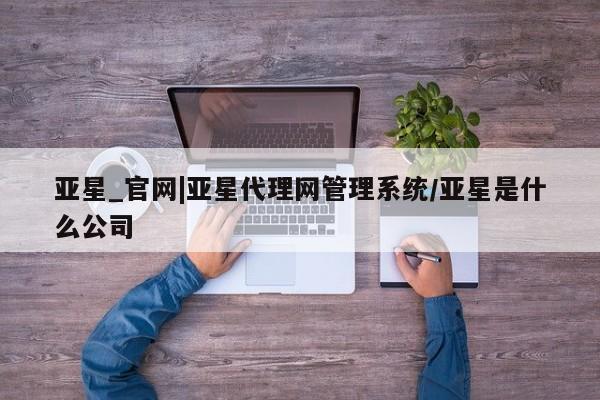 亚星官网管理平台 亚星手机版app亚星_官网|亚星代理网管理系统/亚星是什么公司