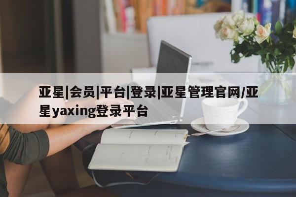亚星官网管理平台 亚星手机版app亚星|会员|平台|登录|亚星管理官网/亚星yaxing登录平台