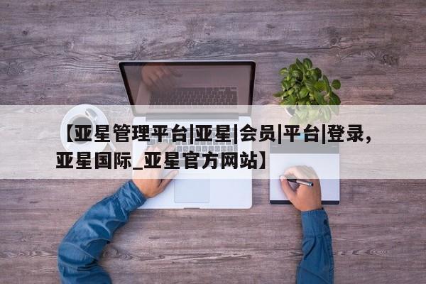 亚星官网管理平台 亚星手机版app【亚星管理平台|亚星|会员|平台|登录,亚星国际_亚星官方网站】