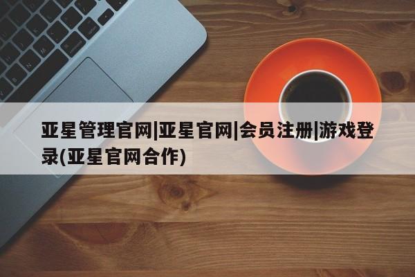 亚星官网管理平台 亚星手机版app亚星管理官网|亚星官网|会员注册|游戏登录(亚星官网合作)