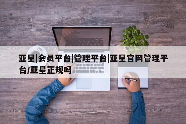 亚星官网管理平台 亚星手机版app亚星|会员平台|管理平台|亚星官网管理平台/亚星正规吗