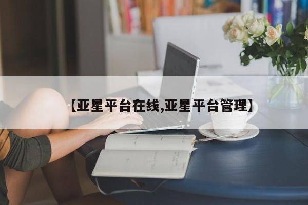 亚星官网管理平台 亚星手机版app【亚星平台在线,亚星平台管理】