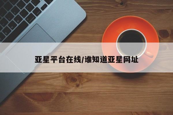 亚星官网管理平台 亚星手机版app亚星平台在线/谁知道亚星网址