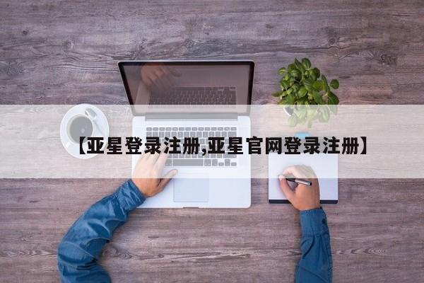 亚星官网管理平台 亚星手机版app【亚星登录注册,亚星官网登录注册】